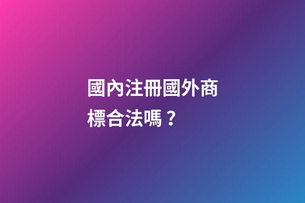 國內注冊國外商標合法嗎？